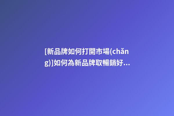 [新品牌如何打開市場(chǎng)]如何為新品牌取暢銷好名字2023-第1張-商標(biāo)起名-玄機(jī)派